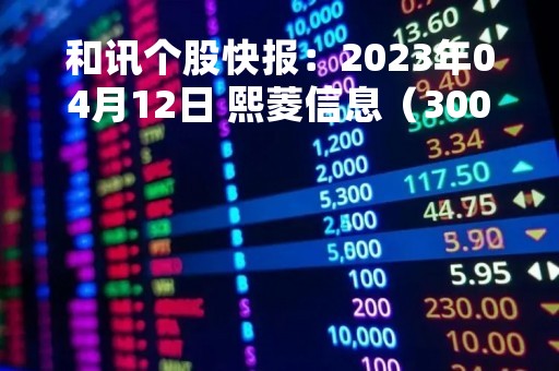 和讯个股快报：2023年04月12日 熙菱信息（300588）该股换手率大于8%