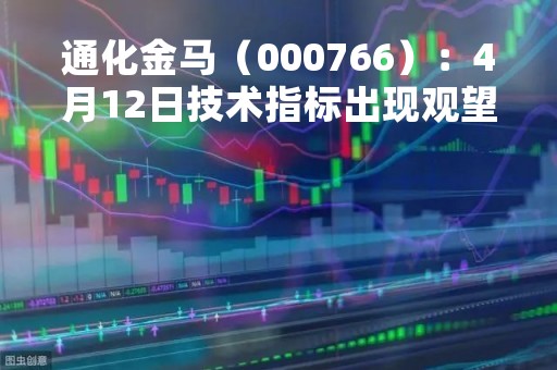 通化金马（000766）：4月12日技术指标出现观望信号-“黑三兵”