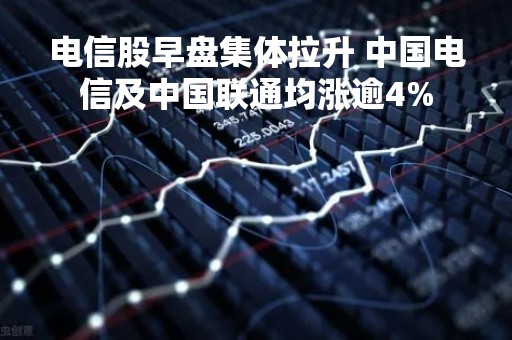 电信股早盘集体拉升 中国电信及中国联通均涨逾4%