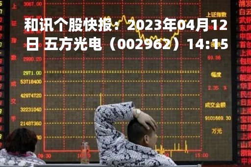 和讯个股快报：2023年04月12日 五方光电（002962）14:15分，股价快速拉升