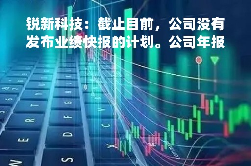 锐新科技：截止目前，公司没有发布业绩快报的计划。公司年报预定于3月24日披露，敬请关注