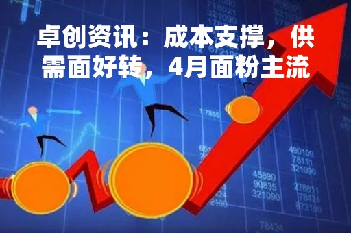卓创资讯：成本支撑，供需面好转，4月面粉主流价格或止跌趋稳