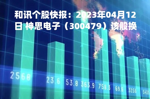 和讯个股快报：2023年04月12日 神思电子（300479）该股换手率大于8%