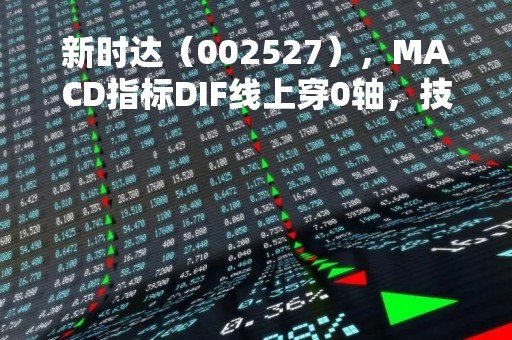 新时达（002527），MACD指标DIF线上穿0轴，技术指标上后市看多（04-12）