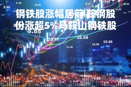 钢铁股涨幅居前 鞍钢股份涨超5%马鞍山钢铁股份涨逾4%