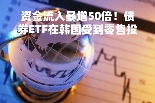 资金流入暴增50倍！债券ETF在韩国受到零售投资者追捧