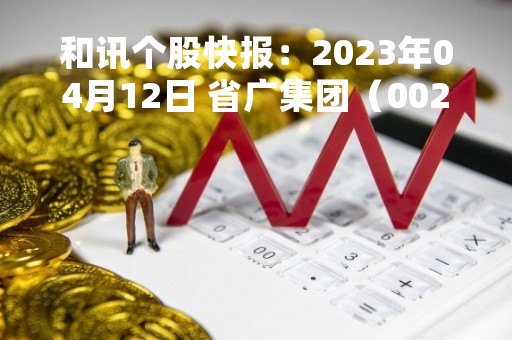 和讯个股快报：2023年04月12日 省广集团（002400）该股换手率大于8%