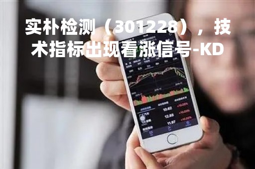 实朴检测（301228），技术指标出现看涨信号-KDJ 低位金叉（04-12）