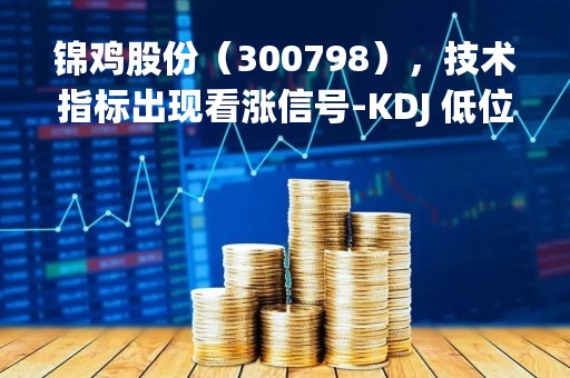 锦鸡股份（300798），技术指标出现看涨信号-KDJ 低位金叉（04-12）