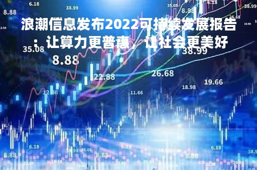 浪潮信息发布2022可持续发展报告：让算力更普惠，让社会更美好