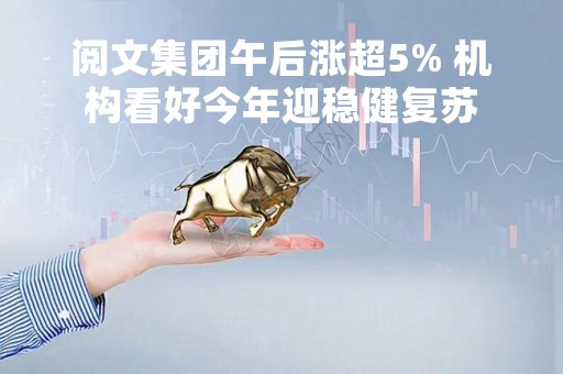 阅文集团午后涨超5% 机构看好今年迎稳健复苏
