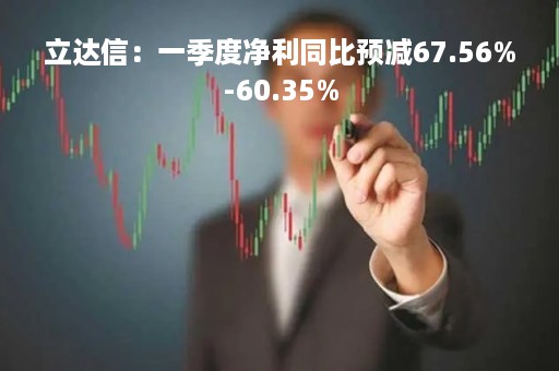 立达信：一季度净利同比预减67.56%-60.35%
