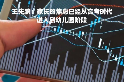 王先鹏：家长的焦虑已经从高考时代进入到幼儿园阶段