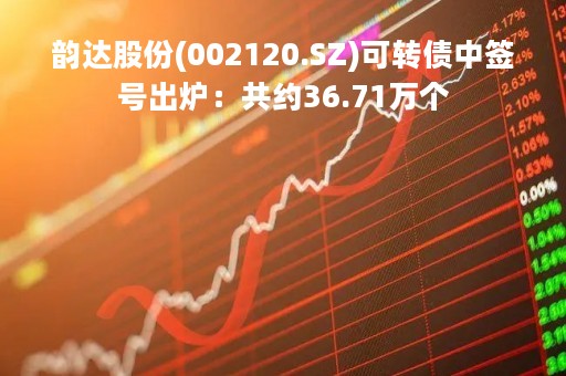 韵达股份(002120.SZ)可转债中签号出炉：共约36.71万个