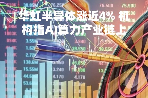 华虹半导体涨近4% 机构指AI算力产业链上下游均有投资机会