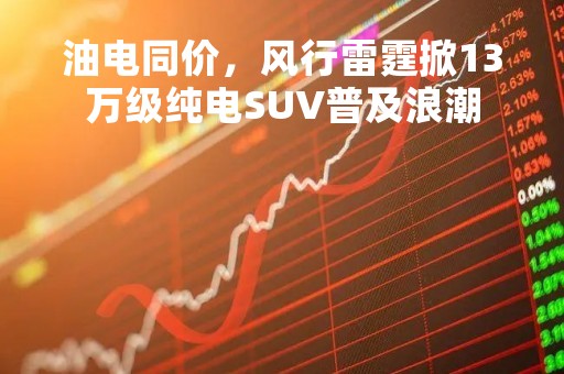 油电同价，风行雷霆掀13万级纯电SUV普及浪潮