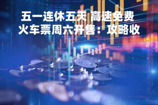 五一连休五天 高速免费 火车票周六开售：攻略收好