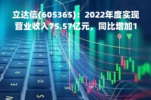 立达信(605365)：2022年度实现营业收入75.57亿元，同比增加16.68%