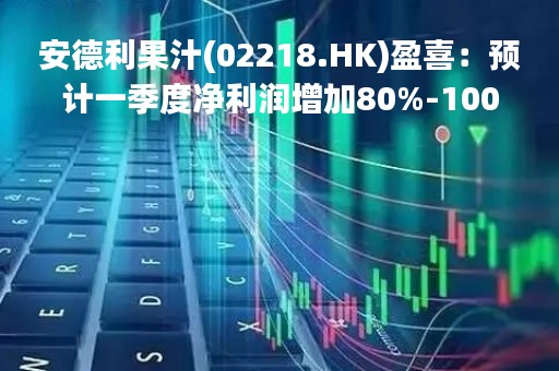 安德利果汁(02218.HK)盈喜:预计一季度净利润增加80%-100% 安德利果汁(02218.HK)盈喜:预计一季度净利润增加80%-100%