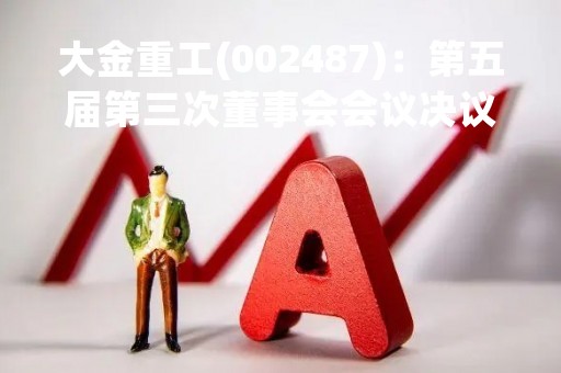 大金重工(002487)：第五届第三次董事会会议决议，审议《关于为全资子公司提供担保的议案》等多项议案
