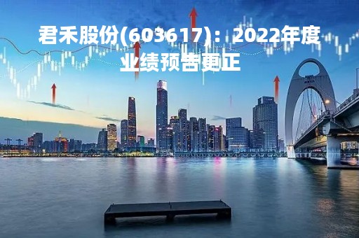 君禾股份(603617)：2022年度业绩预告更正