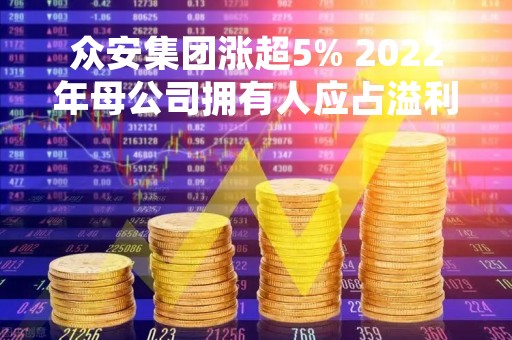 众安集团涨超5% 2022年母公司拥有人应占溢利同比增长约155.4%