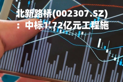 北新路桥(002307.SZ)：中标1.72亿元工程施工项目