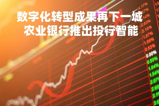 数字化转型成果再下一城 农业银行推出投行智能顾问服务系统“农银思享平台”