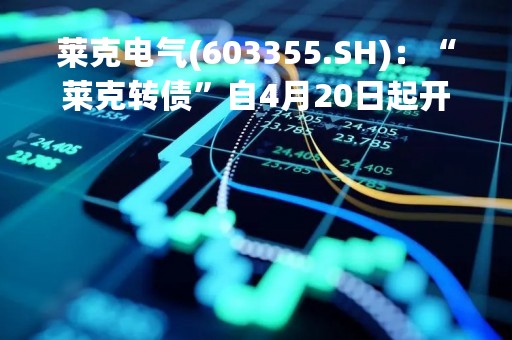 莱克电气(603355.SH)：“莱克转债”自4月20日起开始转股、转股价为34.19元/股