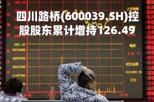 四川路桥(600039.SH)控股股东累计增持126.49万股