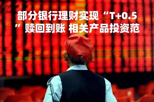 部分银行理财实现“T+0.5”赎回到账 相关产品投资范围通常是固定收益类资产