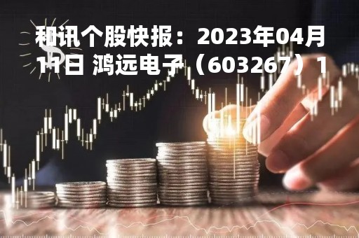 和讯个股快报：2023年04月11日 鸿远电子（603267）13:15分，股价快速拉升