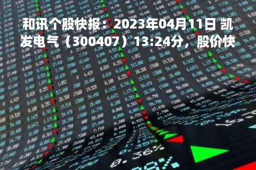 和讯个股快报：2023年04月11日 凯发电气（300407）13:24分，股价快速拉升