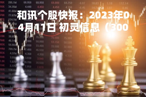 和讯个股快报：2023年04月11日 初灵信息（300250）该股换手率大于8%