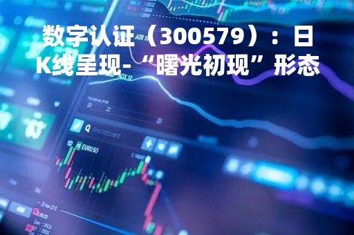 数字认证（300579）：日K线呈现-“曙光初现”形态，后市看多（04-11）