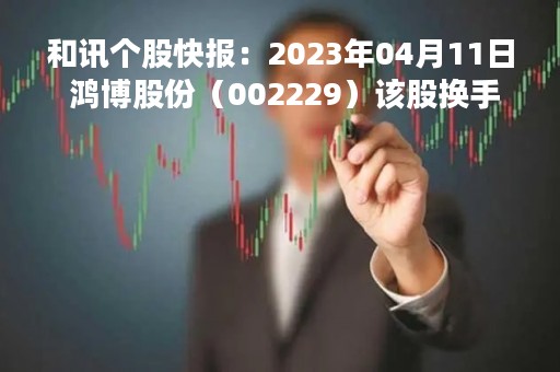 和讯个股快报：2023年04月11日 鸿博股份（002229）该股换手率大于8%