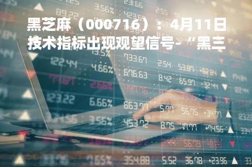 黑芝麻（000716）：4月11日技术指标出现观望信号-“黑三兵”