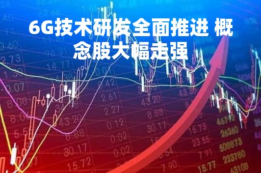 6G技术研发全面推进 概念股大幅走强