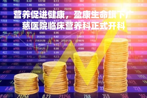 营养促进健康，盈康生命旗下广慈医院临床营养科正式开科