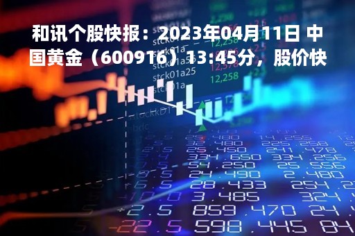 和讯个股快报：2023年04月11日 中国黄金（600916）13:45分，股价快速拉升