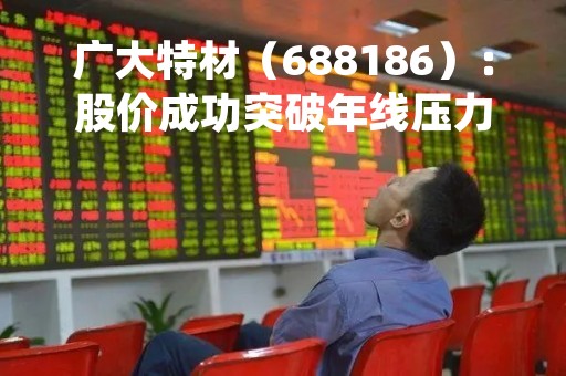 广大特材（688186）：股价成功突破年线压力位-后市看多（涨）（04-11）