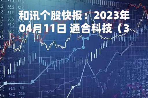 和讯个股快报：2023年04月11日 通合科技（300491）13:56分，股价快速拉升