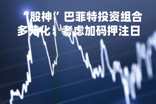 “股神”巴菲特投资组合多元化：考虑加码押注日本股票