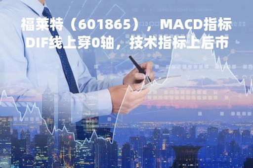 福莱特（601865），MACD指标DIF线上穿0轴，技术指标上后市看多（04-11）