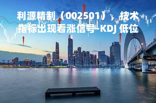 利源精制（002501），技术指标出现看涨信号-KDJ 低位金叉（04-11）