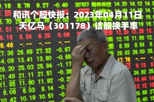 和讯个股快报：2023年04月11日 天亿马（301178）该股换手率大于8%