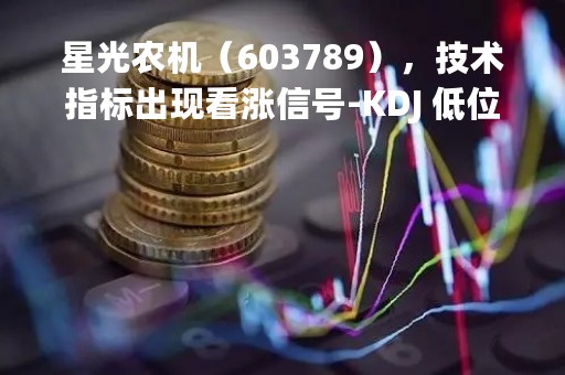 星光农机（603789），技术指标出现看涨信号-KDJ 低位金叉（04-11）