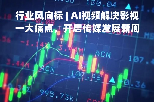 行业风向标 | AI视频解决影视一大痛点，开启传媒发展新周期