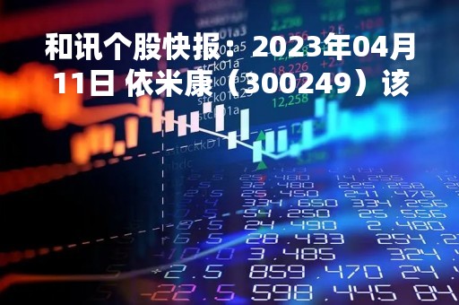 和讯个股快报：2023年04月11日 依米康（300249）该股换手率大于8%