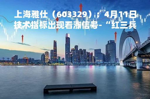 上海雅仕（603329）：4月11日技术指标出现看涨信号-“红三兵”